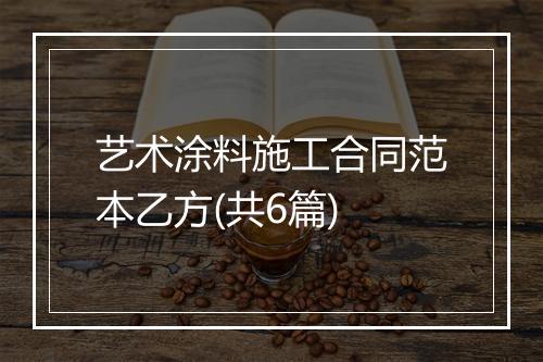艺术涂料施工合同范本乙方(共6篇)