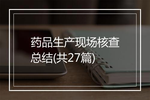 药品生产现场核查总结(共27篇)