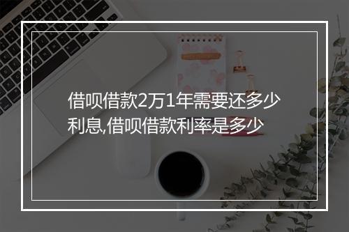 借呗借款2万1年需要还多少利息,借呗借款利率是多少