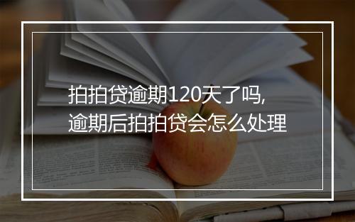 拍拍贷逾期120天了吗,逾期后拍拍贷会怎么处理