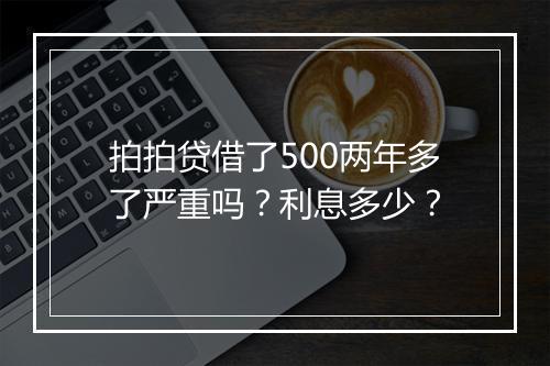 拍拍贷借了500两年多了严重吗？利息多少？