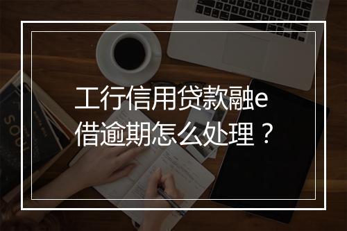 工行信用贷款融e借逾期怎么处理？