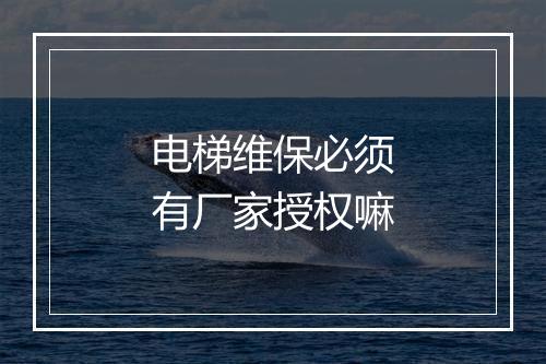 电梯维保必须有厂家授权嘛