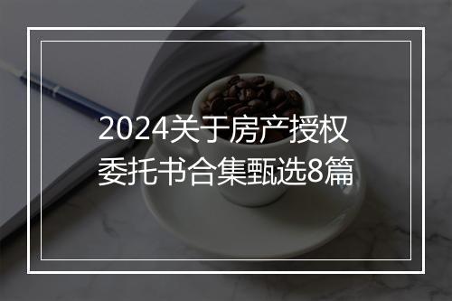 2024关于房产授权委托书合集甄选8篇