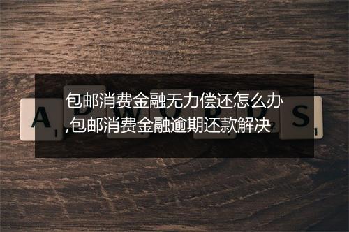 包邮消费金融无力偿还怎么办,包邮消费金融逾期还款解决