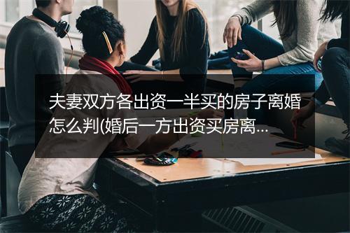 夫妻双方各出资一半买的房子离婚怎么判(婚后一方出资买房离婚时如何分割)