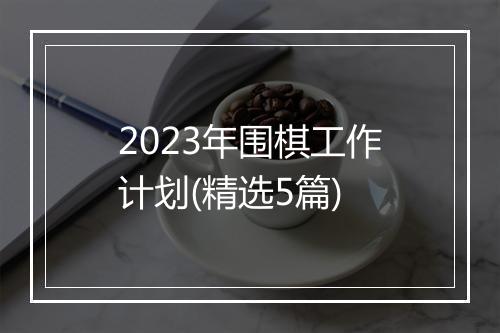 2023年围棋工作计划(精选5篇)