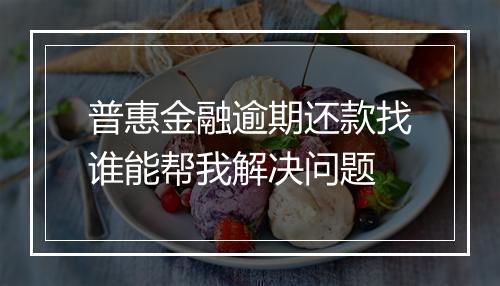 普惠金融逾期还款找谁能帮我解决问题