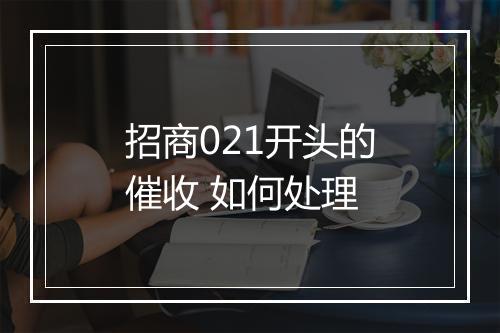 招商021开头的催收 如何处理