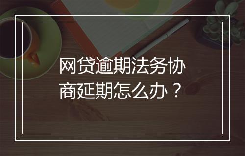 网贷逾期法务协商延期怎么办？