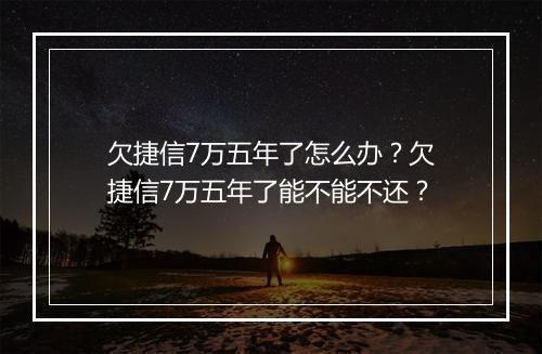 欠捷信7万五年了怎么办？欠捷信7万五年了能不能不还？