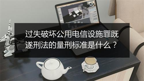 过失破坏公用电信设施罪既遂刑法的量刑标准是什么？