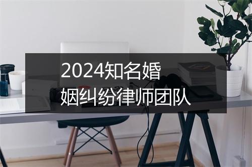 2024知名婚姻纠纷律师团队