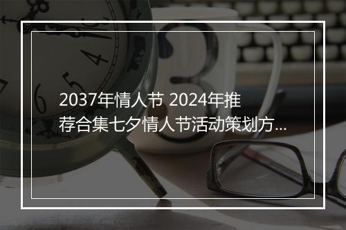 2037年情人节 2024年推荐合集七夕情人节活动策划方案推荐合集11篇