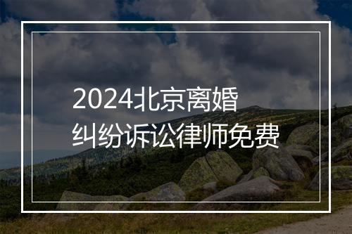 2024北京离婚纠纷诉讼律师免费