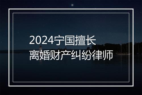 2024宁国擅长离婚财产纠纷律师