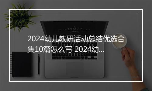 2024幼儿教研活动总结优选合集10篇怎么写 2024幼儿教研活动总结优选合集10篇