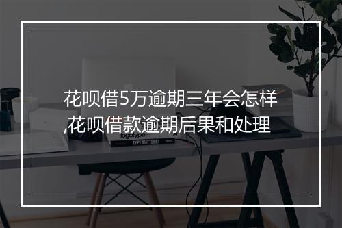 花呗借5万逾期三年会怎样,花呗借款逾期后果和处理