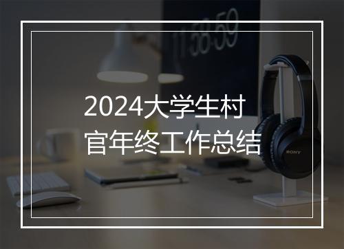 2024大学生村官年终工作总结