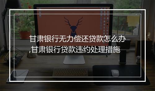 甘肃银行无力偿还贷款怎么办,甘肃银行贷款违约处理措施