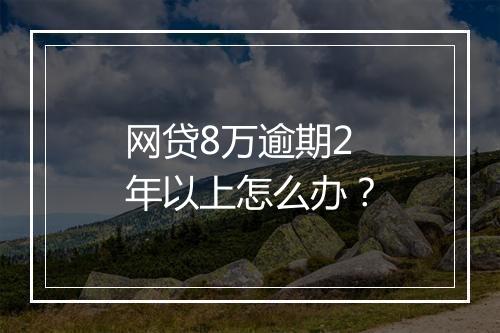 网贷8万逾期2年以上怎么办？