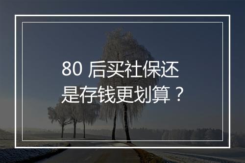 80 后买社保还是存钱更划算？