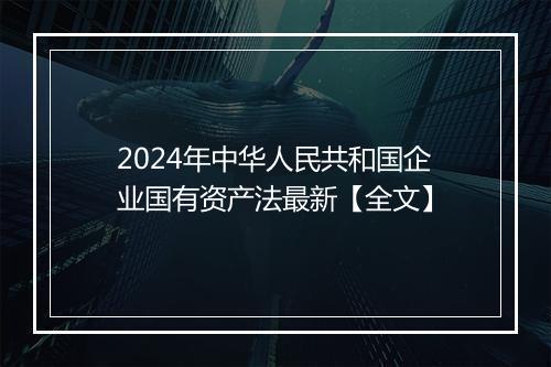 2024年中华人民共和国企业国有资产法最新【全文】