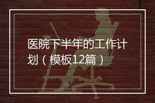 医院下半年的工作计划（模板12篇）
