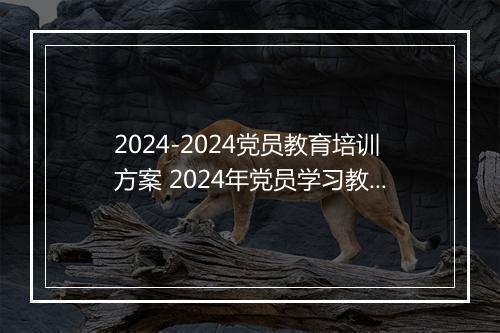 2024-2024党员教育培训方案 2024年党员学习教育培训制度推荐合集11篇
