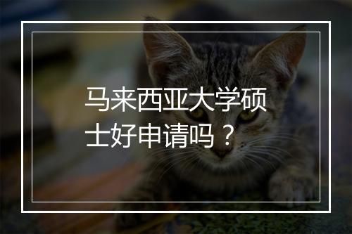 马来西亚大学硕士好申请吗？