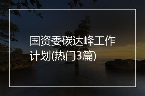 国资委碳达峰工作计划(热门3篇)