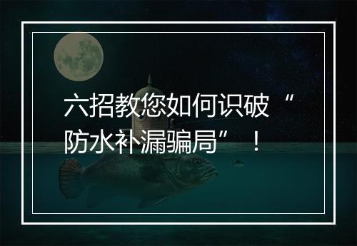 六招教您如何识破“防水补漏骗局”！