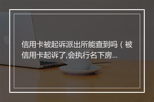 信用卡被起诉派出所能查到吗（被信用卡起诉了,会执行名下房产吗）