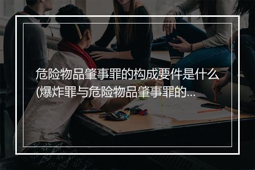 危险物品肇事罪的构成要件是什么(爆炸罪与危险物品肇事罪的区别是)