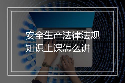 安全生产法律法规知识上课怎么讲