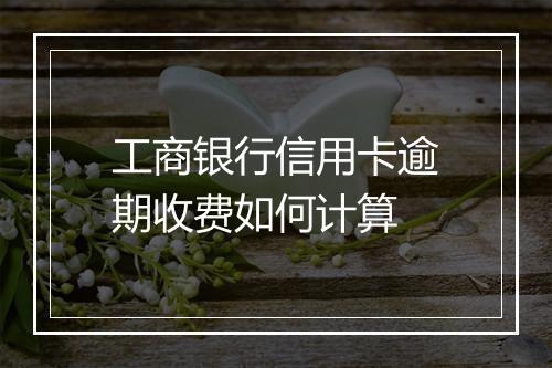 工商银行信用卡逾期收费如何计算