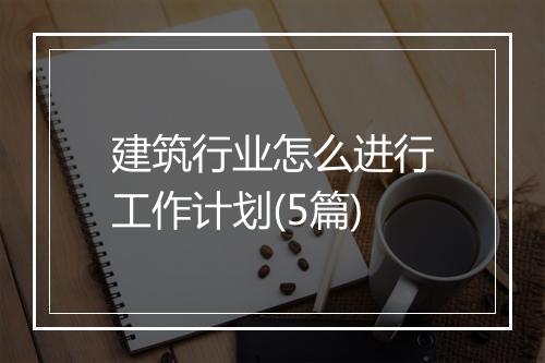 建筑行业怎么进行工作计划(5篇)
