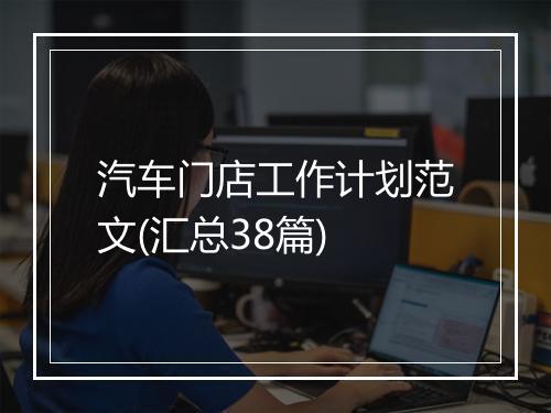 汽车门店工作计划范文(汇总38篇)