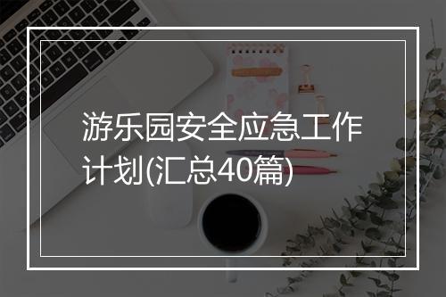 游乐园安全应急工作计划(汇总40篇)