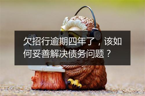 欠招行逾期四年了，该如何妥善解决债务问题？
