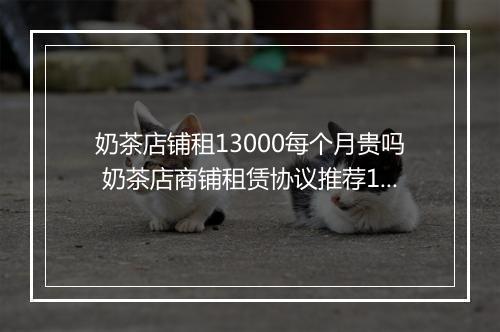 奶茶店铺租13000每个月贵吗 奶茶店商铺租赁协议推荐10篇