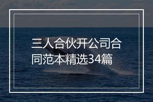 三人合伙开公司合同范本精选34篇