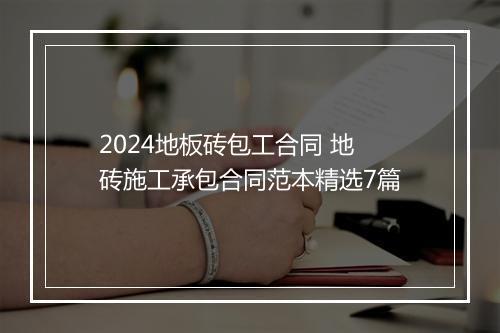 2024地板砖包工合同 地砖施工承包合同范本精选7篇