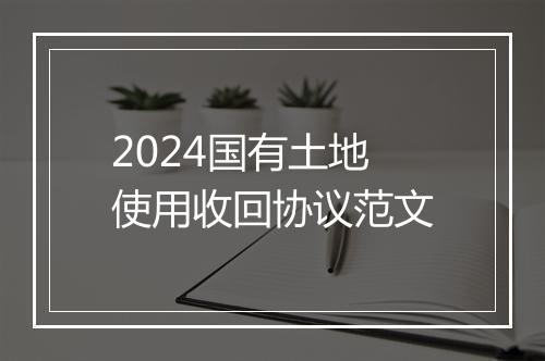 2024国有土地使用收回协议范文