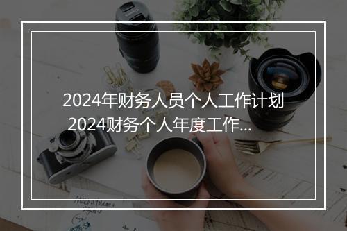 2024年财务人员个人工作计划 2024财务个人年度工作计划精选9篇