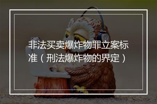 非法买卖爆炸物罪立案标准（刑法爆炸物的界定）