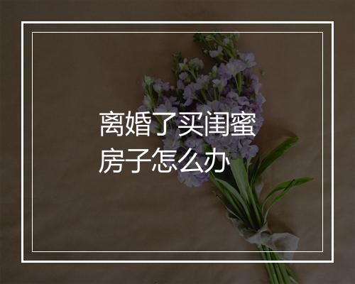 离婚了买闺蜜房子怎么办