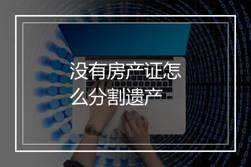 没有房产证怎么分割遗产