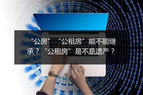 “公房”“公租房”能不能继承？“公租房”是不是遗产？