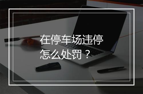 在停车场违停怎么处罚？